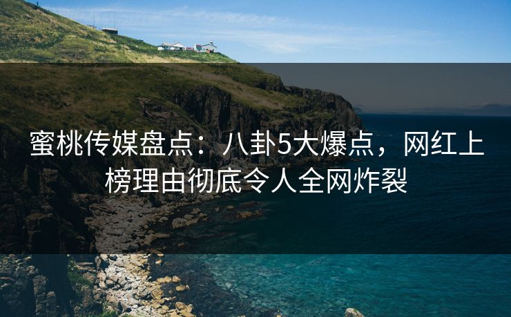 蜜桃传媒盘点：八卦5大爆点，网红上榜理由彻底令人全网炸裂