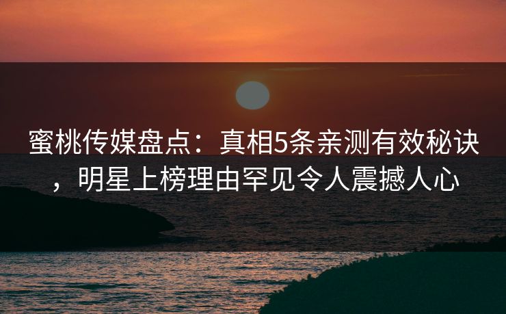 蜜桃传媒盘点：真相5条亲测有效秘诀，明星上榜理由罕见令人震撼人心