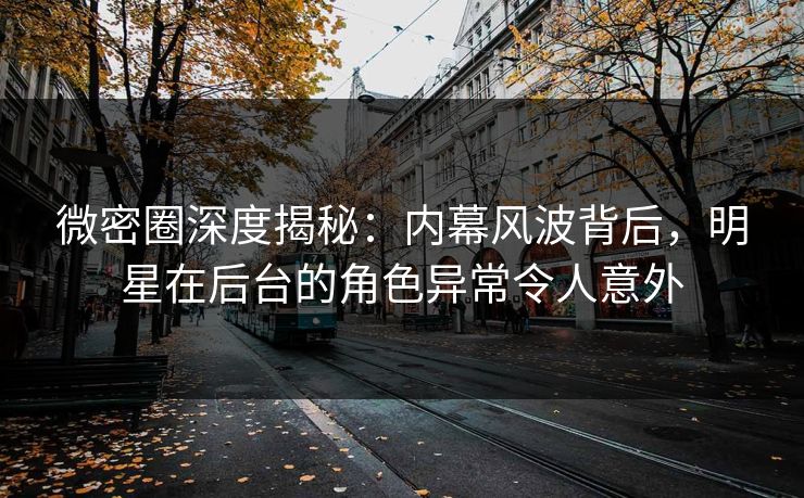 微密圈深度揭秘:内幕风波背后,明星在后台的角色异常令人意外 微密圈深度揭秘:内幕风波背后,明星在后台的角色异常令人意外