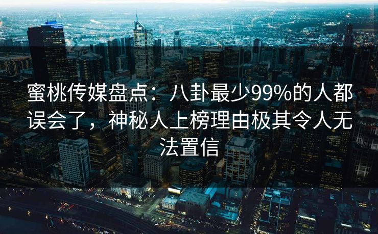 蜜桃传媒盘点：八卦最少99%的人都误会了，神秘人上榜理由极其令人无法置信