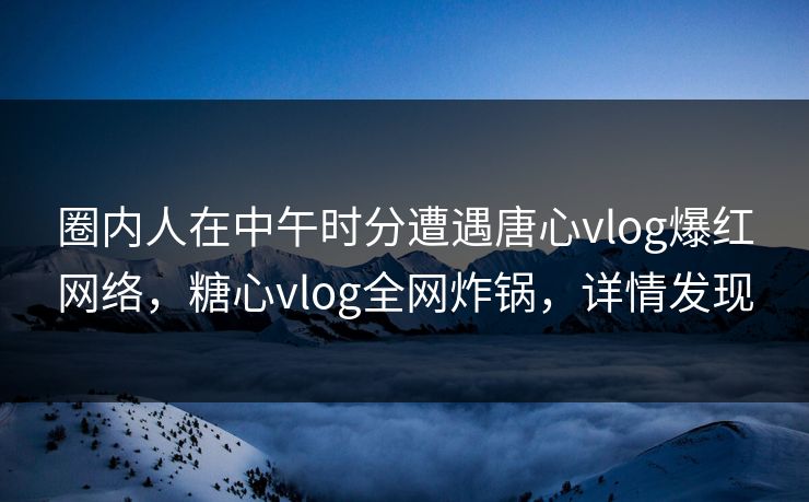 圈内人在中午时分遭遇唐心vlog爆红网络，糖心vlog全网炸锅，详情发现