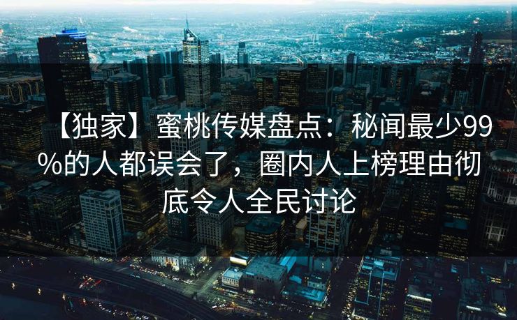 【独家】蜜桃传媒盘点：秘闻最少99%的人都误会了，圈内人上榜理由彻底令人全民讨论