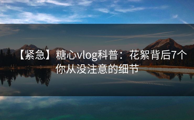 【紧急】糖心vlog科普：花絮背后7个你从没注意的细节