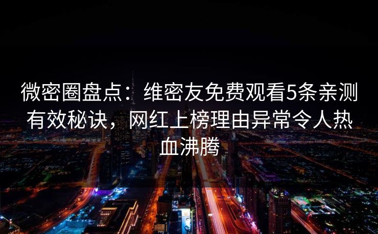 微密圈盘点：维密友免费观看5条亲测有效秘诀，网红上榜理由异常令人热血沸腾