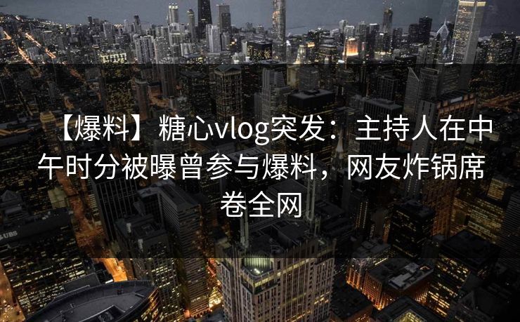 【爆料】糖心vlog突发：主持人在中午时分被曝曾参与爆料，网友炸锅席卷全网