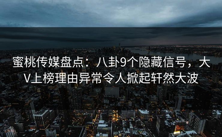 蜜桃传媒盘点：八卦9个隐藏信号，大V上榜理由异常令人掀起轩然大波
