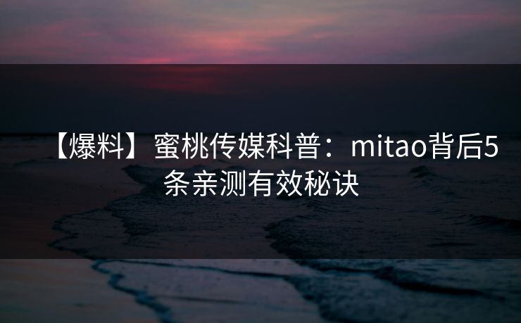 【爆料】蜜桃传媒科普:mitao背后5条亲测有效秘诀 【爆料】蜜桃传媒科普:mitao背后5条亲测有效秘诀