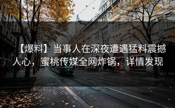 【爆料】当事人在深夜遭遇猛料震撼人心，蜜桃传媒全网炸锅，详情发现