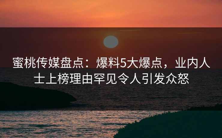 蜜桃传媒盘点:爆料5大爆点,业内人士上榜理由罕见令人引发众怒 蜜桃传媒盘点:爆料5大爆点,业内人士上榜理由罕见令人引发众怒