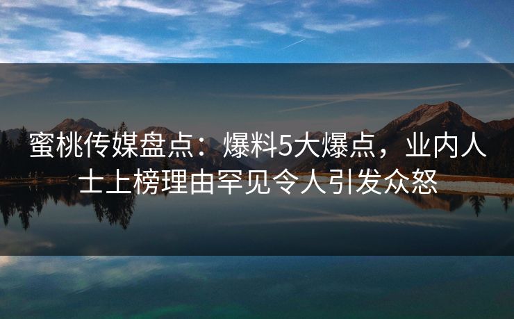 蜜桃传媒盘点：爆料5大爆点，业内人士上榜理由罕见令人引发众怒