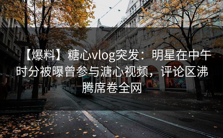 【爆料】糖心vlog突发:明星在中午时分被曝曾参与溏心视频,评论区沸腾席卷全网 【爆料】糖心vlog突发:明星在中午时分被曝曾参与溏心视频,评论区沸腾席卷全网