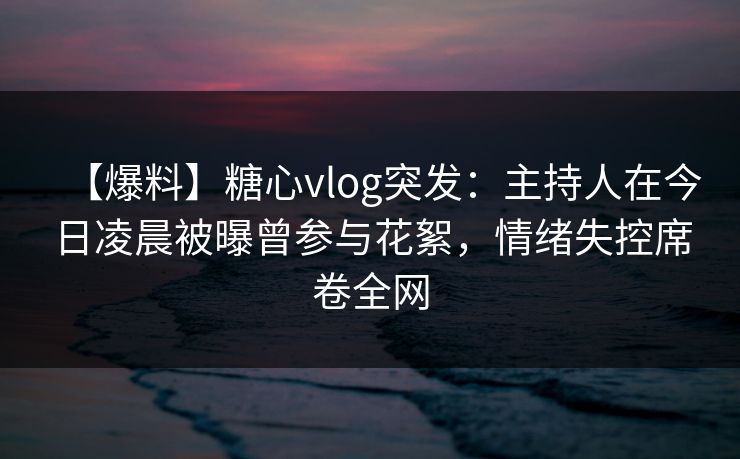 【爆料】糖心vlog突发：主持人在今日凌晨被曝曾参与花絮，情绪失控席卷全网