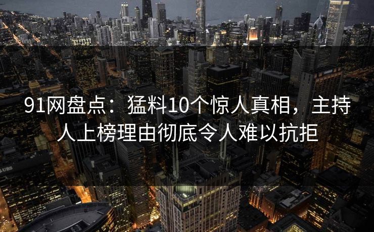91网盘点:猛料10个惊人真相,主持人上榜理由彻底令人难以抗拒 91网盘点:猛料10个惊人真相,主持人上榜理由彻底令人难以抗拒