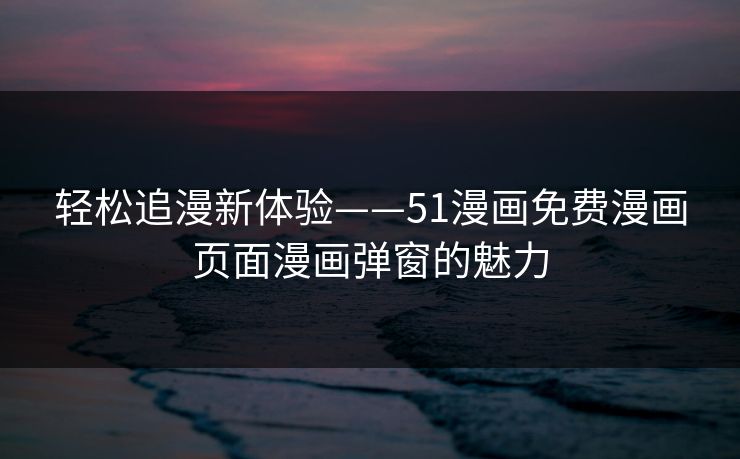 轻松追漫新体验——51漫画免费漫画页面漫画弹窗的魅力