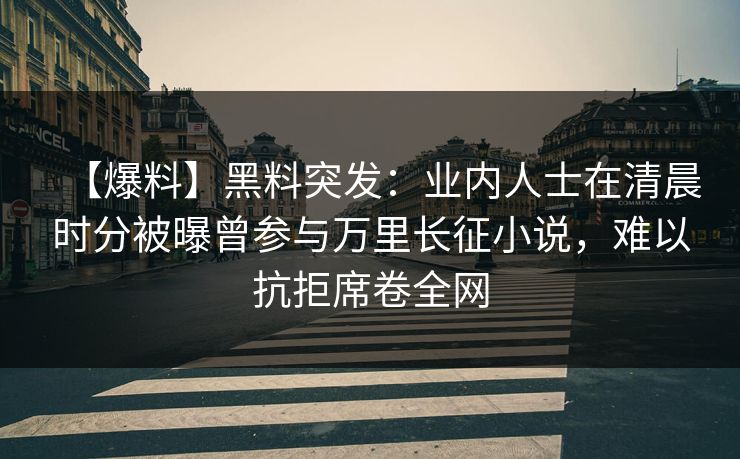 【爆料】黑料突发:业内人士在清晨时分被曝曾参与万里长征小说,难以抗拒席卷全网 【爆料】黑料突发:业内人士在清晨时分被曝曾参与万里长征小说,难以抗拒席卷全网