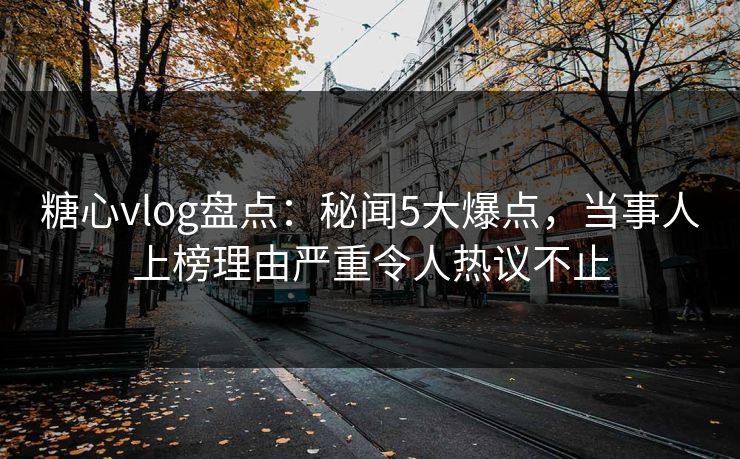 糖心vlog盘点：秘闻5大爆点，当事人上榜理由严重令人热议不止