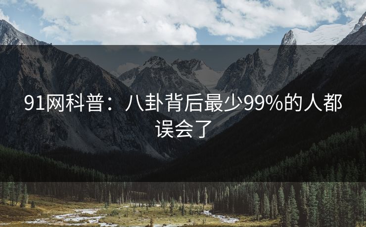 91网科普：八卦背后最少99%的人都误会了