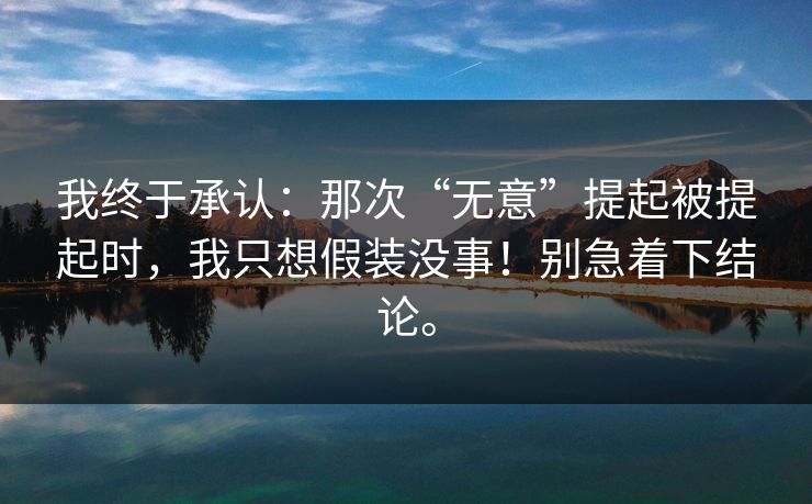 我终于承认：那次“无意”提起被提起时，我只想假装没事！别急着下结论。