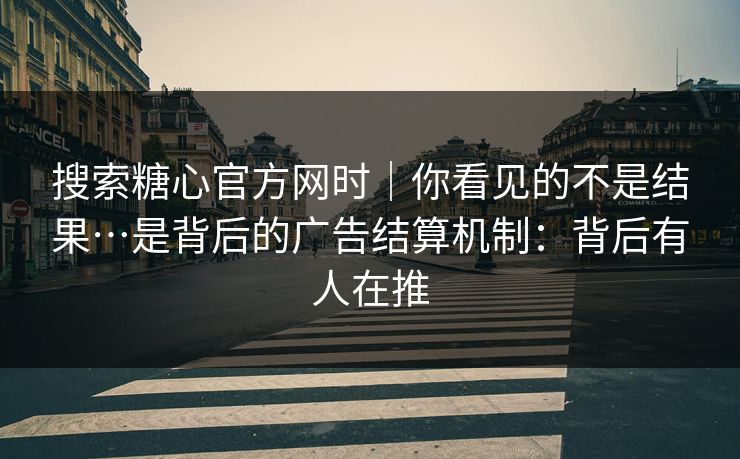 搜索糖心官方网时｜你看见的不是结果…是背后的广告结算机制：背后有人在推