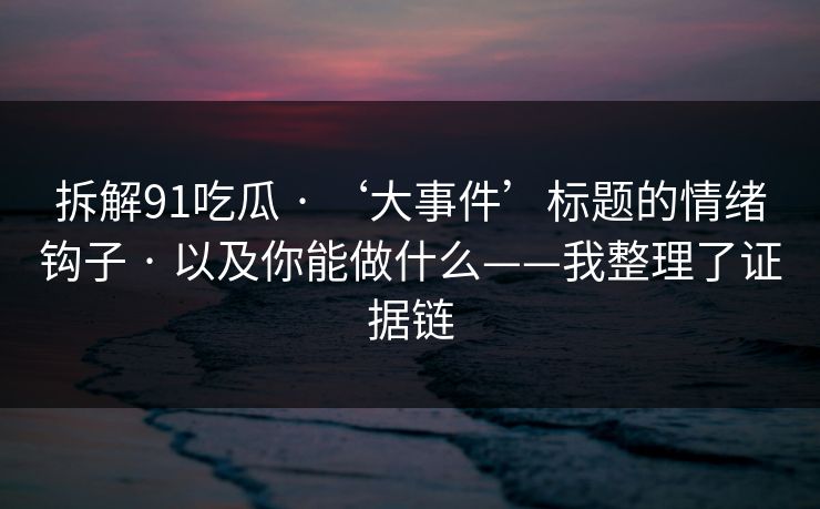 拆解91吃瓜 · ‘大事件’标题的情绪钩子 · 以及你能做什么——我整理了证据链