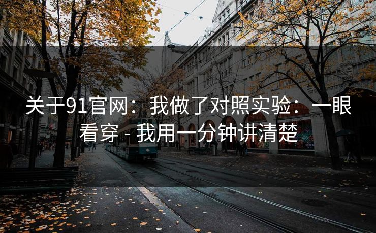 关于91官网：我做了对照实验：一眼看穿 - 我用一分钟讲清楚