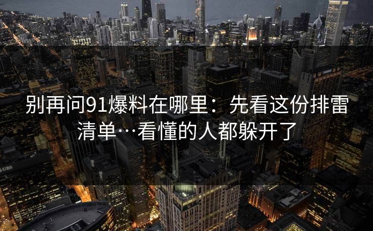 别再问91爆料在哪里：先看这份排雷清单…看懂的人都躲开了