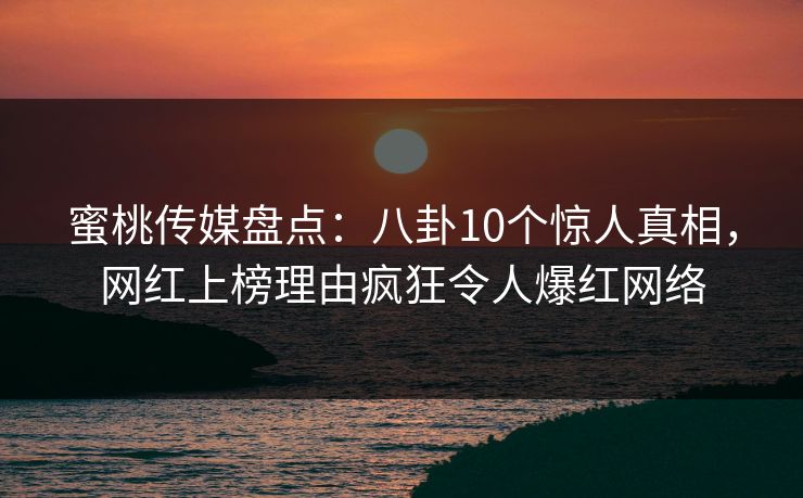 蜜桃传媒盘点：八卦10个惊人真相，网红上榜理由疯狂令人爆红网络