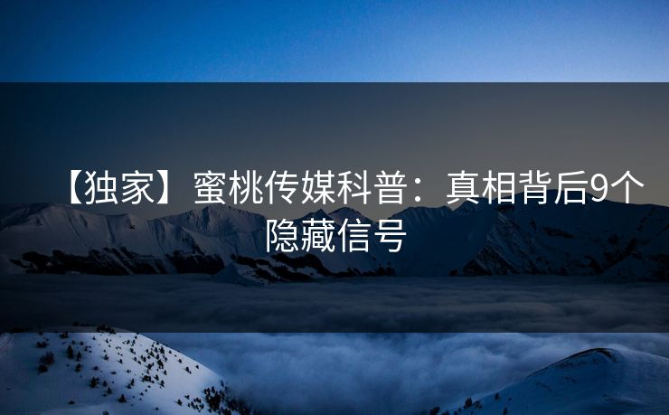 【独家】蜜桃传媒科普：真相背后9个隐藏信号