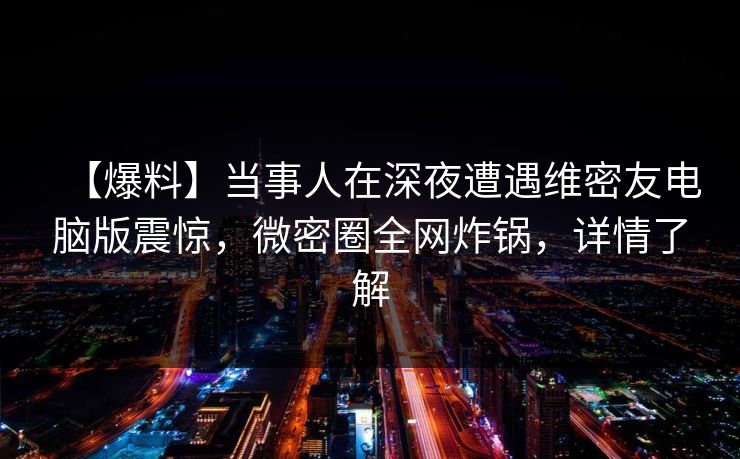 【爆料】当事人在深夜遭遇维密友电脑版震惊,微密圈全网炸锅,详情了解 【爆料】当事人在深夜遭遇维密友电脑版震惊,微密圈全网炸锅,详情了解
