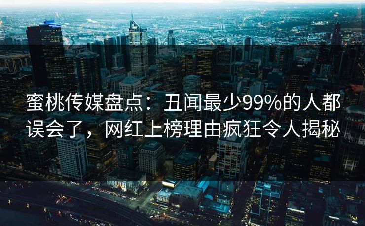 蜜桃传媒盘点:丑闻最少99%的人都误会了,网红上榜理由疯狂令人揭秘 蜜桃传媒盘点:丑闻最少99%的人都误会了,网红上榜理由疯狂令人揭秘