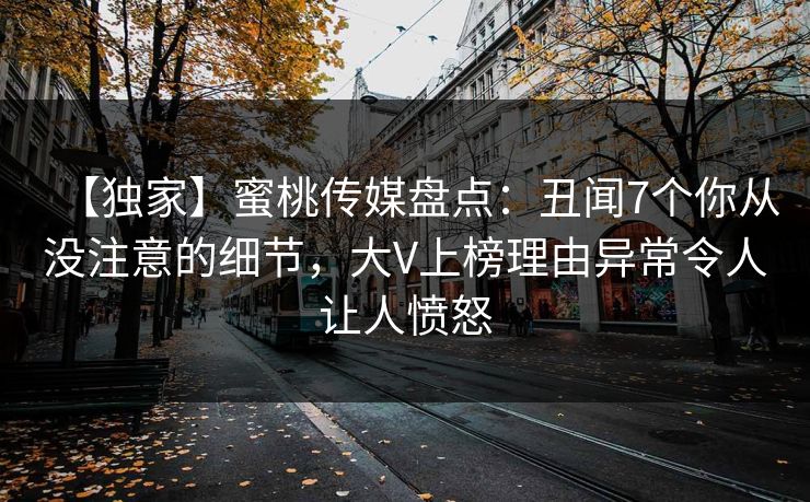 【独家】蜜桃传媒盘点：丑闻7个你从没注意的细节，大V上榜理由异常令人让人愤怒