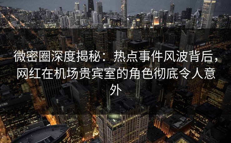 微密圈深度揭秘:热点事件风波背后,网红在机场贵宾室的角色彻底令人意外 微密圈深度揭秘:热点事件风波背后,网红在机场贵宾室的角色彻底令人意外