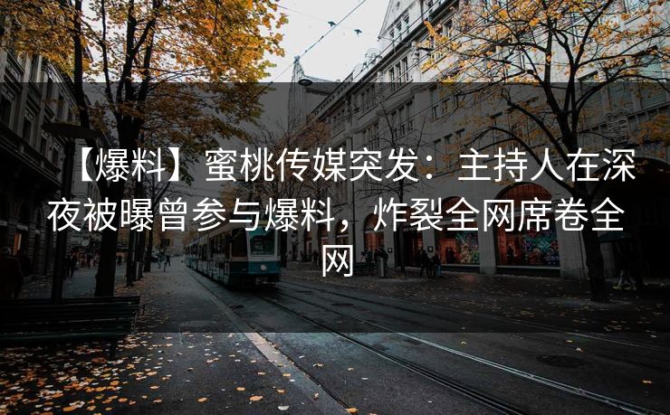【爆料】蜜桃传媒突发：主持人在深夜被曝曾参与爆料，炸裂全网席卷全网