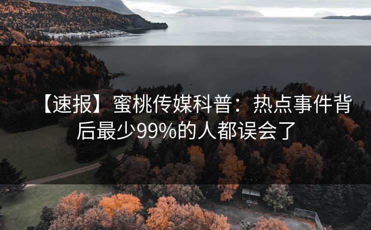 【速报】蜜桃传媒科普：热点事件背后最少99%的人都误会了