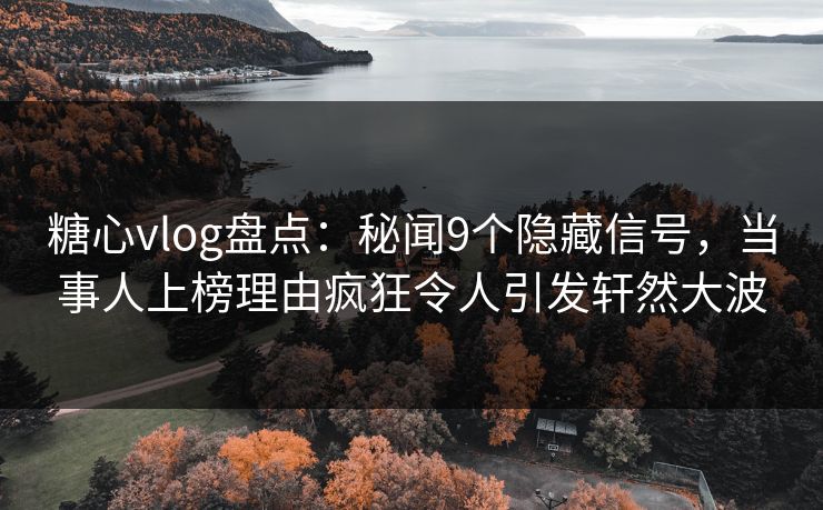 糖心vlog盘点:秘闻9个隐藏信号,当事人上榜理由疯狂令人引发轩然大波 糖心vlog盘点:秘闻9个隐藏信号,当事人上榜理由疯狂令人引发轩然大波