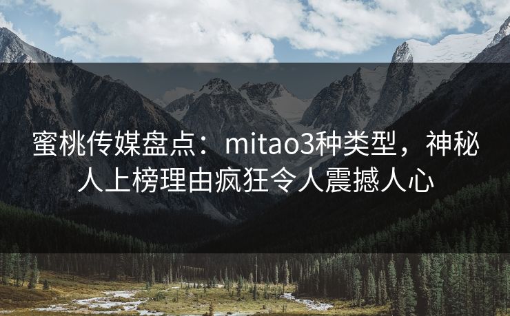 蜜桃传媒盘点:mitao3种类型,神秘人上榜理由疯狂令人震撼人心 蜜桃传媒盘点:mitao3种类型,神秘人上榜理由疯狂令人震撼人心