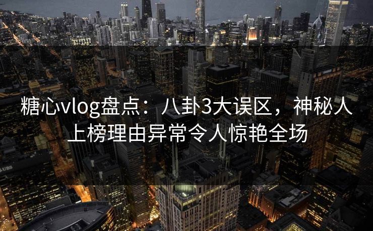 糖心vlog盘点：八卦3大误区，神秘人上榜理由异常令人惊艳全场