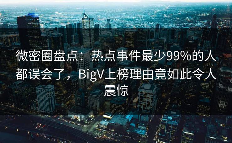 微密圈盘点：热点事件最少99%的人都误会了，BigV上榜理由竟如此令人震惊