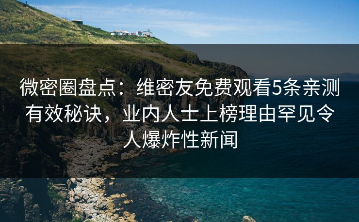 微密圈盘点：维密友免费观看5条亲测有效秘诀，业内人士上榜理由罕见令人爆炸性新闻