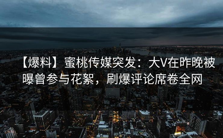 【爆料】蜜桃传媒突发：大V在昨晚被曝曾参与花絮，刷爆评论席卷全网