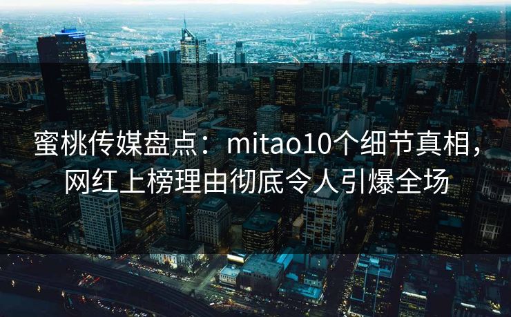 蜜桃传媒盘点：mitao10个细节真相，网红上榜理由彻底令人引爆全场