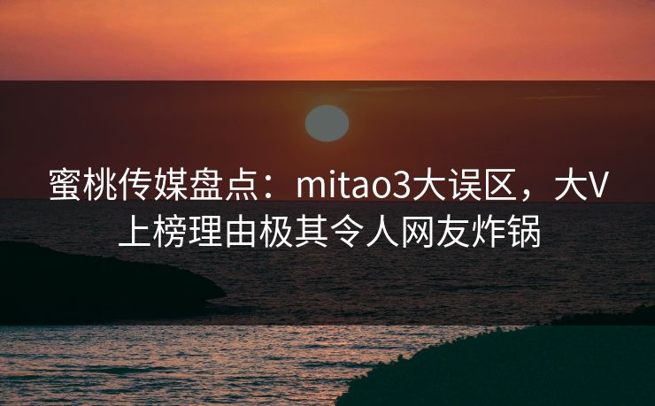 蜜桃传媒盘点：mitao3大误区，大V上榜理由极其令人网友炸锅