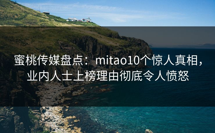 蜜桃传媒盘点：mitao10个惊人真相，业内人士上榜理由彻底令人愤怒