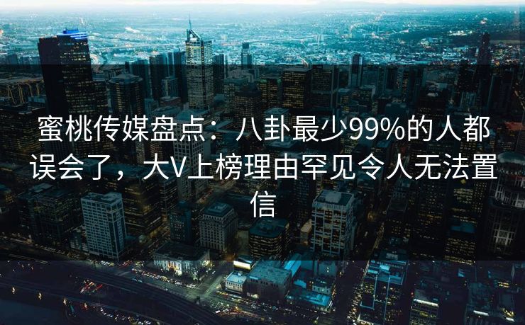 蜜桃传媒盘点:八卦最少99%的人都误会了,大V上榜理由罕见令人无法置信 蜜桃传媒盘点:八卦最少99%的人都误会了,大V上榜理由罕见令人无法置信