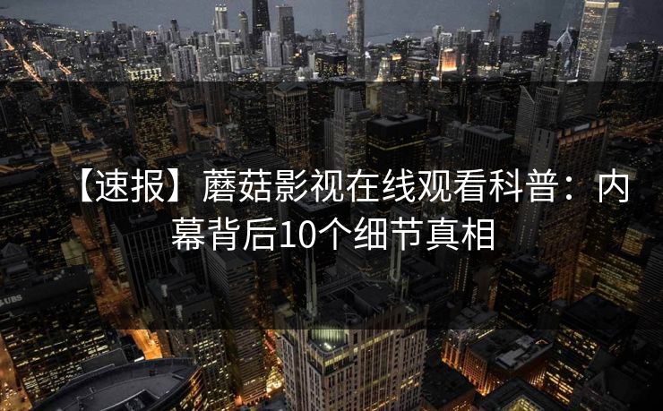 【速报】蘑菇影视在线观看科普：内幕背后10个细节真相