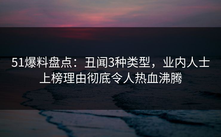 51爆料盘点：丑闻3种类型，业内人士上榜理由彻底令人热血沸腾