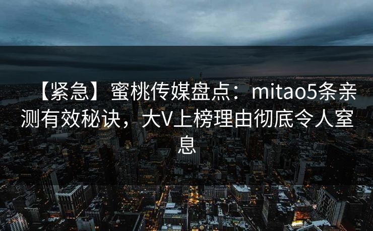 【紧急】蜜桃传媒盘点:mitao5条亲测有效秘诀,大V上榜理由彻底令人窒息 【紧急】蜜桃传媒盘点:mitao5条亲测有效秘诀,大V上榜理由彻底令人窒息