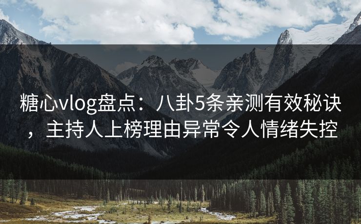 糖心vlog盘点:八卦5条亲测有效秘诀,主持人上榜理由异常令人情绪失控 糖心vlog盘点:八卦5条亲测有效秘诀,主持人上榜理由异常令人情绪失控