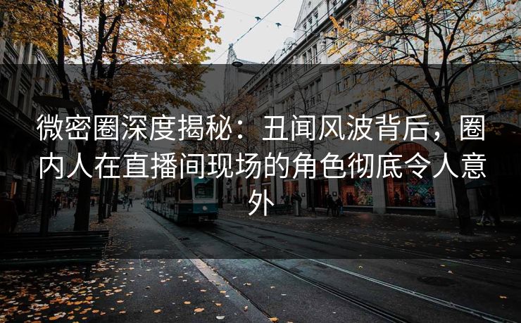 微密圈深度揭秘:丑闻风波背后,圈内人在直播间现场的角色彻底令人意外 微密圈深度揭秘:丑闻风波背后,圈内人在直播间现场的角色彻底令人意外