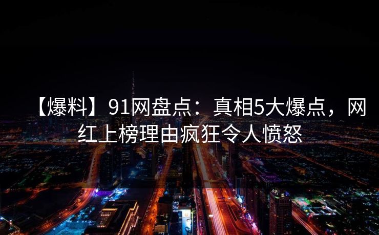 【爆料】91网盘点：真相5大爆点，网红上榜理由疯狂令人愤怒